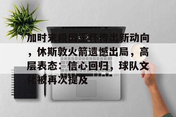 加时末段国王杯传出新动向,休斯敦火箭遗憾出局,高层表态:信心回归,球队文化被再次提及的简单介绍 加时末段国王杯传出新动向,休斯敦火箭遗憾出局,高层表态:信心回归,球队文化被再次提及的简单介绍