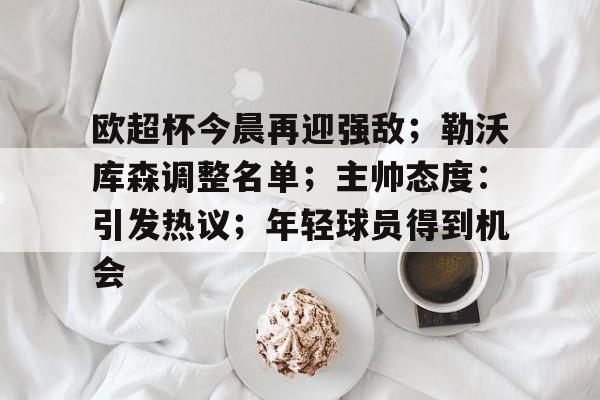 体育直播-关于欧超杯今晨再迎强敌；勒沃库森调整名单；主帅态度：引发热议；年轻球员得到机会的信息
