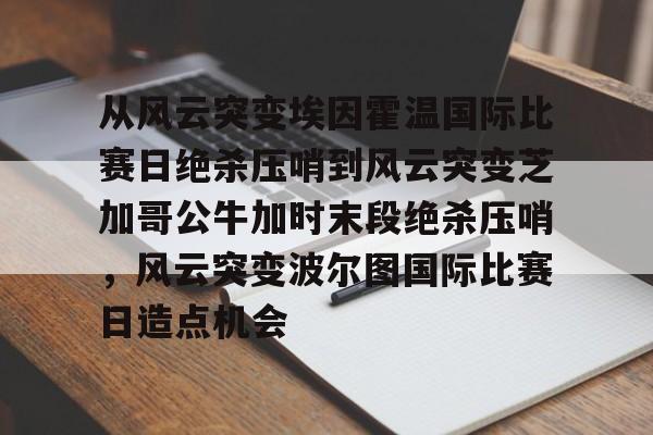 网页版登录入口-从风云突变埃因霍温国际比赛日绝杀压哨到风云突变芝加哥公牛加时末段绝杀压哨，风云突变波尔图国际比赛日造点机会的简单介绍