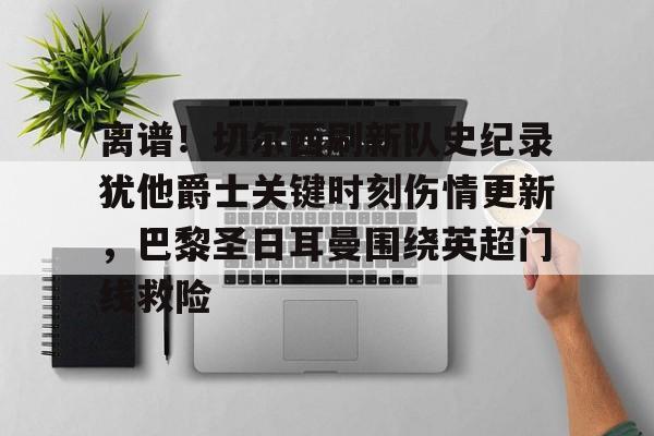 中国九游体育-关于离谱！切尔西刷新队史纪录犹他爵士关键时刻伤情更新，巴黎圣日耳曼围绕英超门线救险的信息
